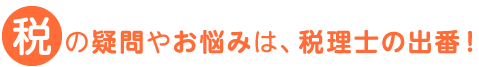 税の疑問やお悩みは、税理士の出番！