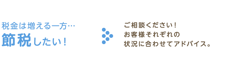 税金は増える一方節税したい！ご相談ください！お客様それぞれの状況に合わせてアドバイス